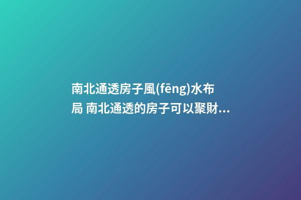 南北通透房子風(fēng)水布局 南北通透的房子可以聚財嗎